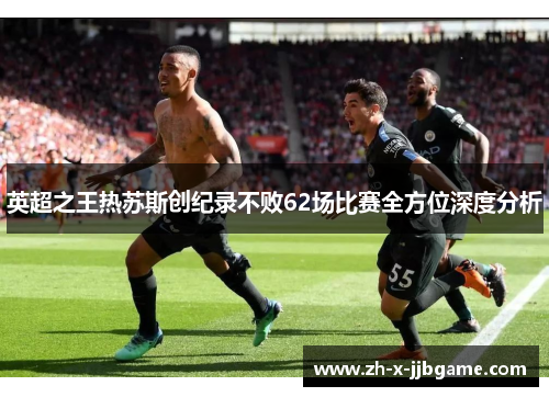 英超之王热苏斯创纪录不败62场比赛全方位深度分析
