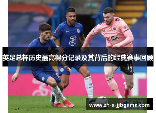 英足总杯历史最高得分记录及其背后的经典赛事回顾 英足总杯历史最高得分记录及其背后的经典赛事回顾