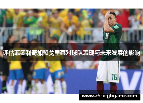 评估菲奥利奇加盟戈里察对球队表现与未来发展的影响
