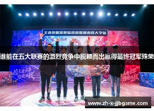 谁能在五大联赛的激烈竞争中脱颖而出赢得最终冠军殊荣 谁能在五大联赛的激烈竞争中脱颖而出赢得最终冠军殊荣