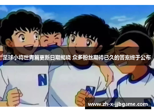 足球小将世青篇更新日期揭晓 众多粉丝期待已久的答案终于公布