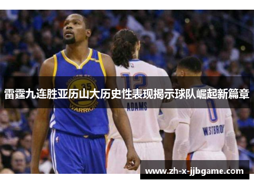 雷霆九连胜亚历山大历史性表现揭示球队崛起新篇章 雷霆九连胜亚历山大历史性表现揭示球队崛起新篇章