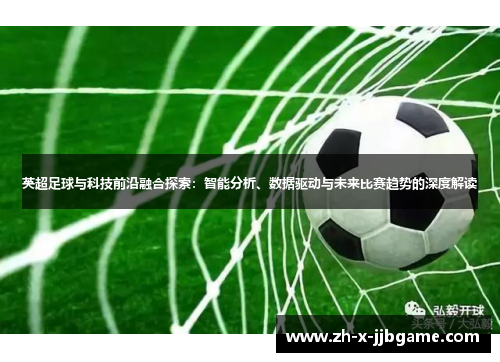 英超足球与科技前沿融合探索：智能分析、数据驱动与未来比赛趋势的深度解读