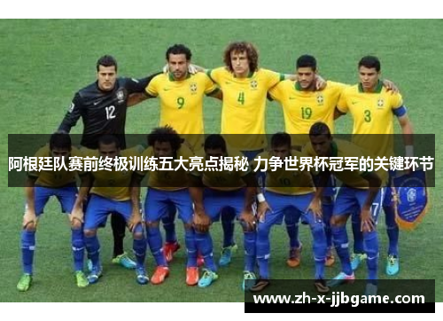 阿根廷队赛前终极训练五大亮点揭秘 力争世界杯冠军的关键环节